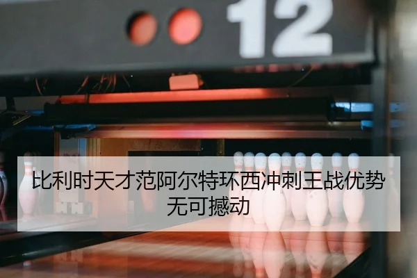 比利时天才范阿尔特环西冲刺王战优势无可撼动