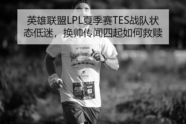 英雄联盟LPL夏季赛TES战队状态低迷，换帅传闻四起如何救赎